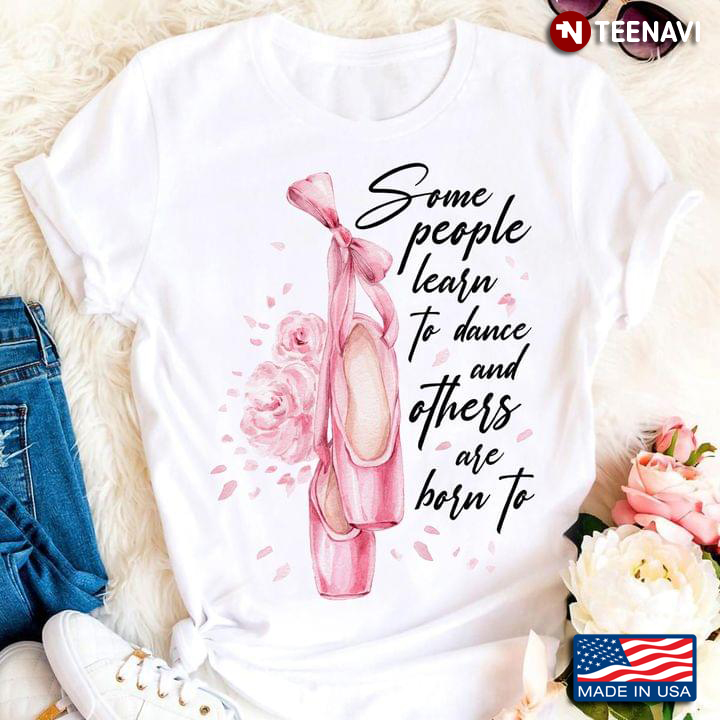 Some People Learn To Dance And Others Are Born To For Ballet Lover T-Shirt
