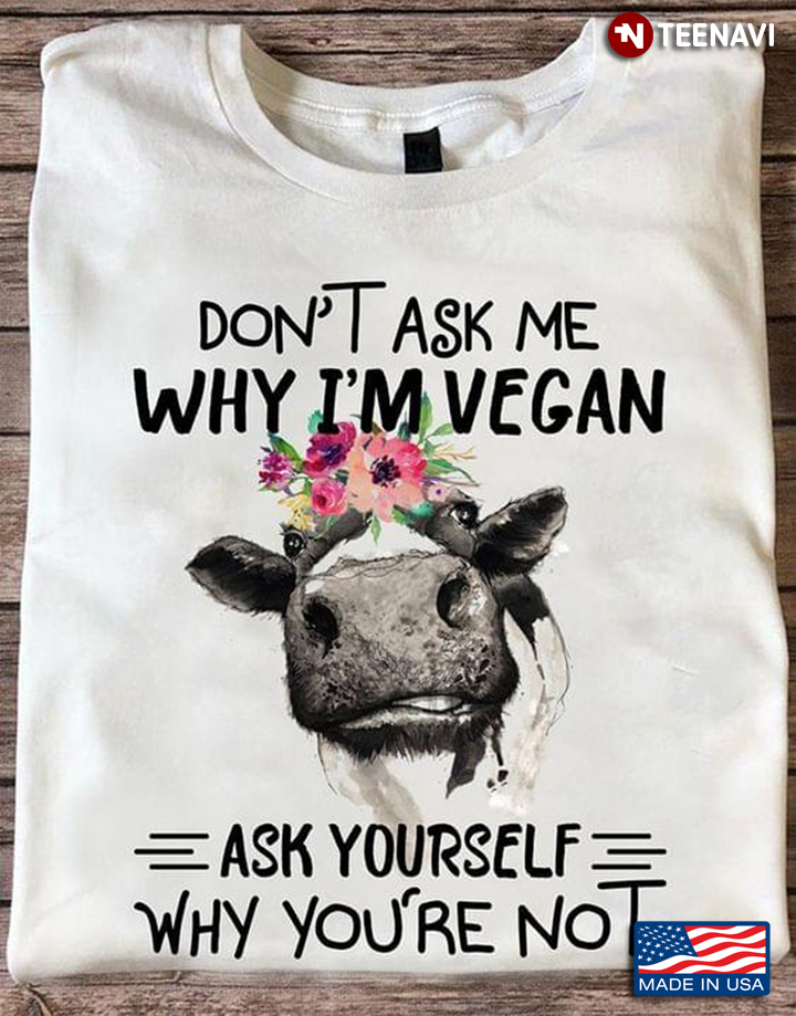 Cow Don't Ask Me Why I'm Vegan Ask Yourself Why You're Not