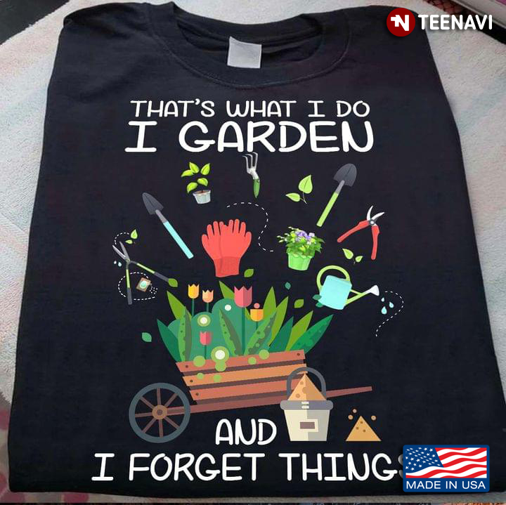 That's What I Do I Garden And I Forget Things For Garden Lover