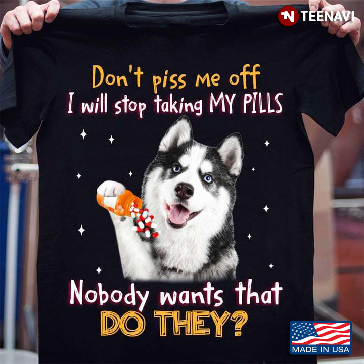 Siberian Husky Don’t Piss Me Off I Will Stop Taking My Pills Nobody Wants That Do They For Dog Lover