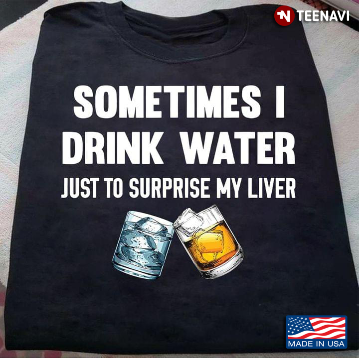 Sometimes I Drink Water Just To Surprise My Liver