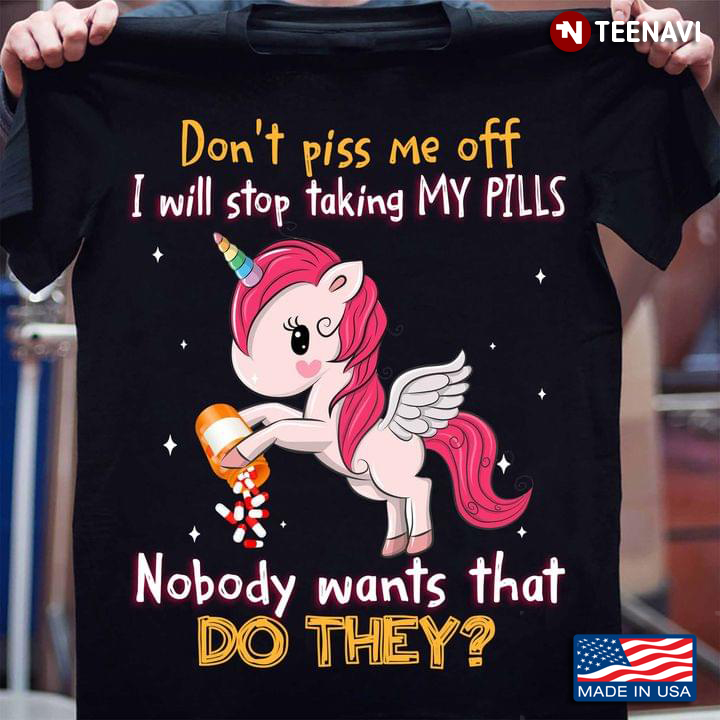 Unicorn Don’t Piss Me Off I Will Stop Taking My Pills Nobody Wants That Do They