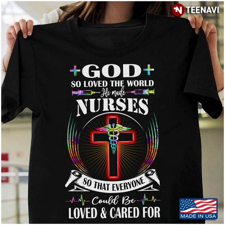 God So Loved The World He Made Nurses So That Everyone Could Be Loved And Cared For