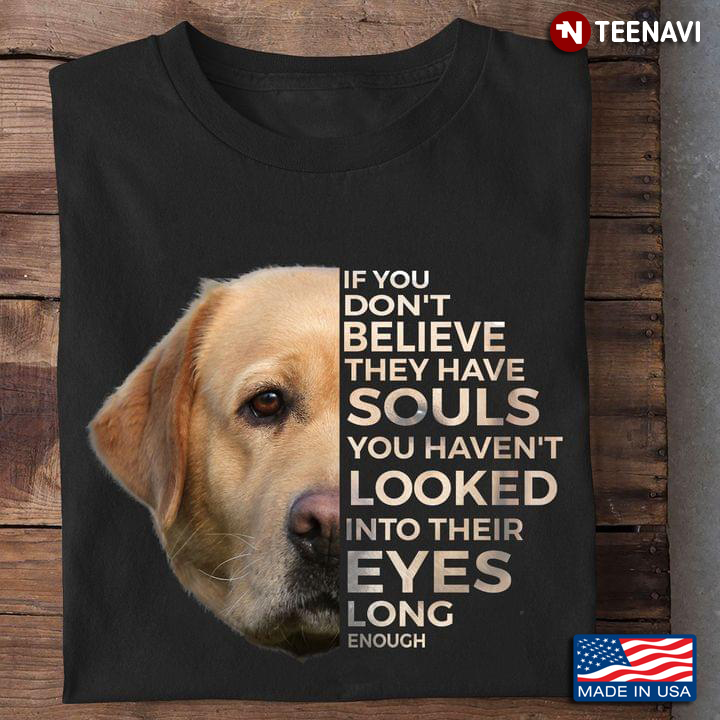Labrador If You Don't Believe They Have Souls You Haven’t Looked Into Their Eyes Long Enough