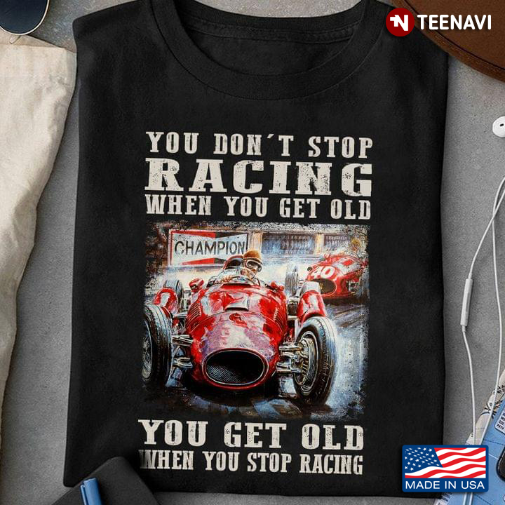 You Don't Stop Racing When You Get Old You Get Old When You Stop Racing For Racing Lover