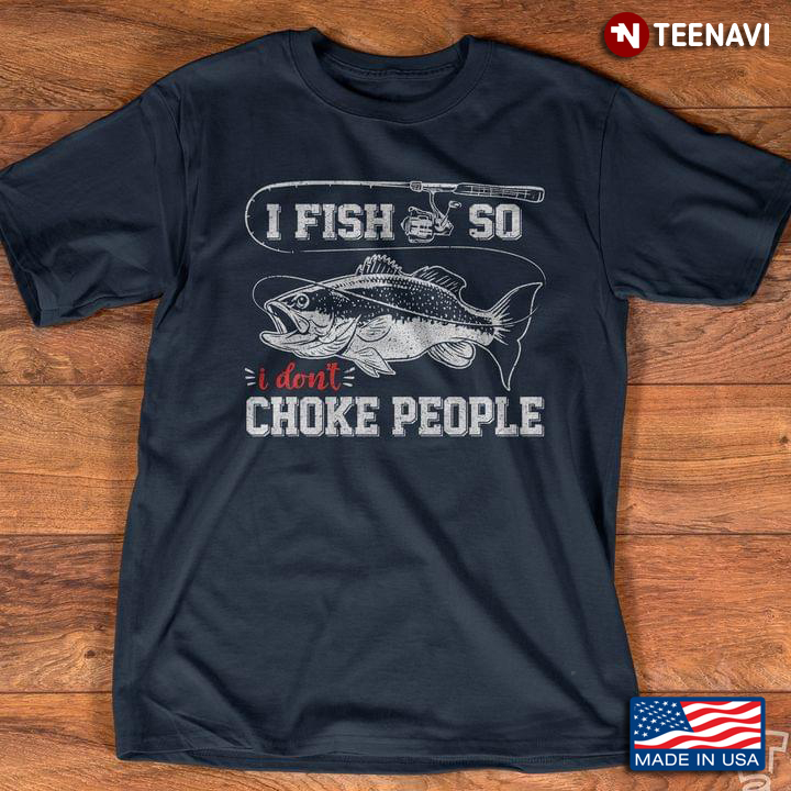 I Fish So I Don't Choke People For Fishing Lover