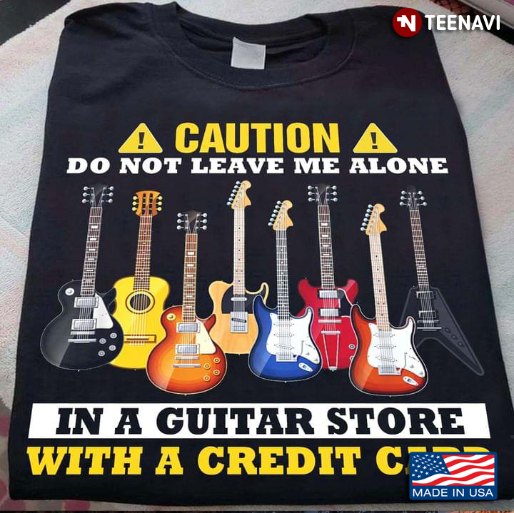 Caution Do Not Leave Me Alone In A Guitar Store With A Credit Card For Guitar Lover