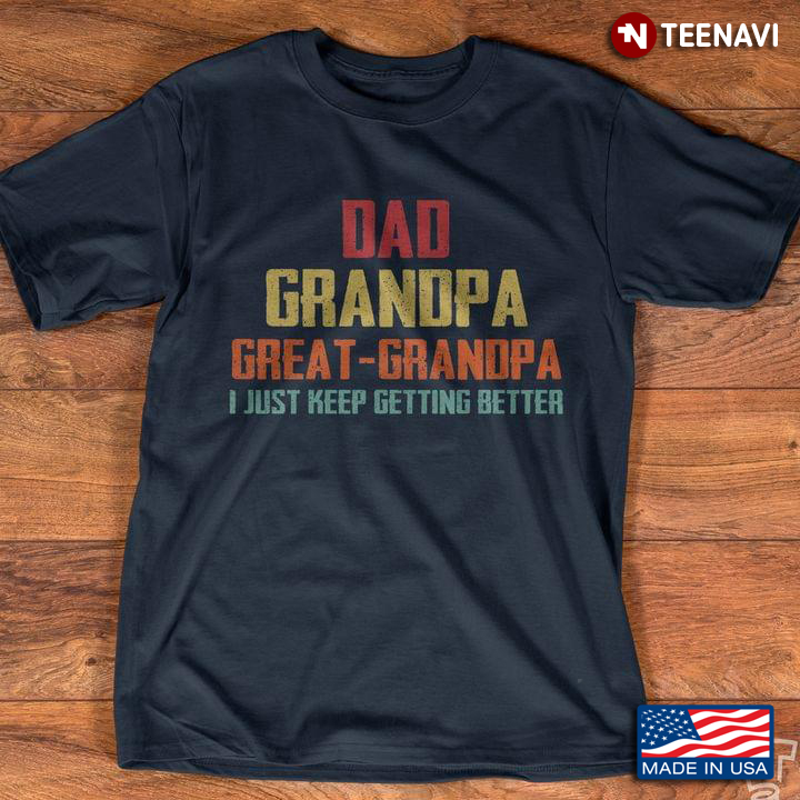 Dad Grandpa Great-Grandpa I Just Keep Getting Better For Father's Day