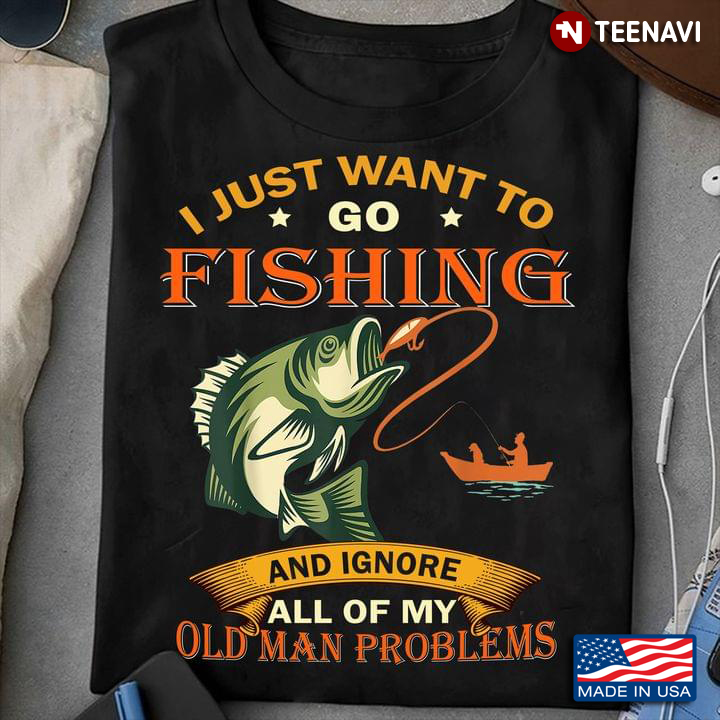 I Just Want To Go Fishing And Ignore All Of My Old Man Problems For Fishing Lover