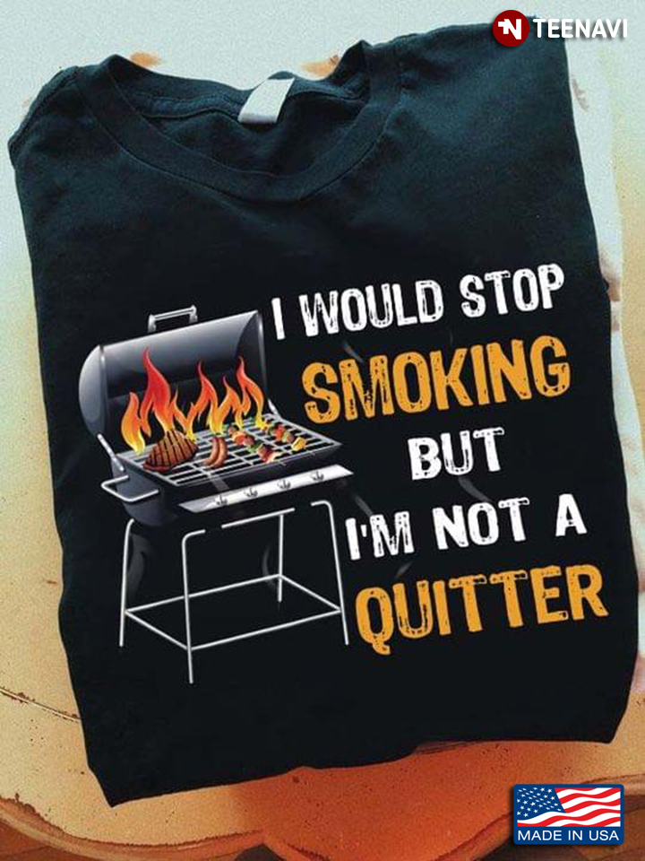 I Would Stop Smoking But I'm Not A Quitter For Grilling Lover