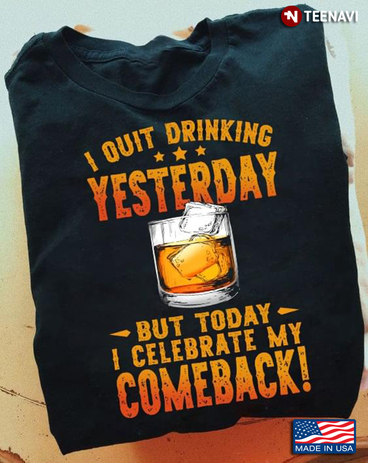 Bourbon I Quit Drinking Yesterday But Today I Celebrate My Comeback