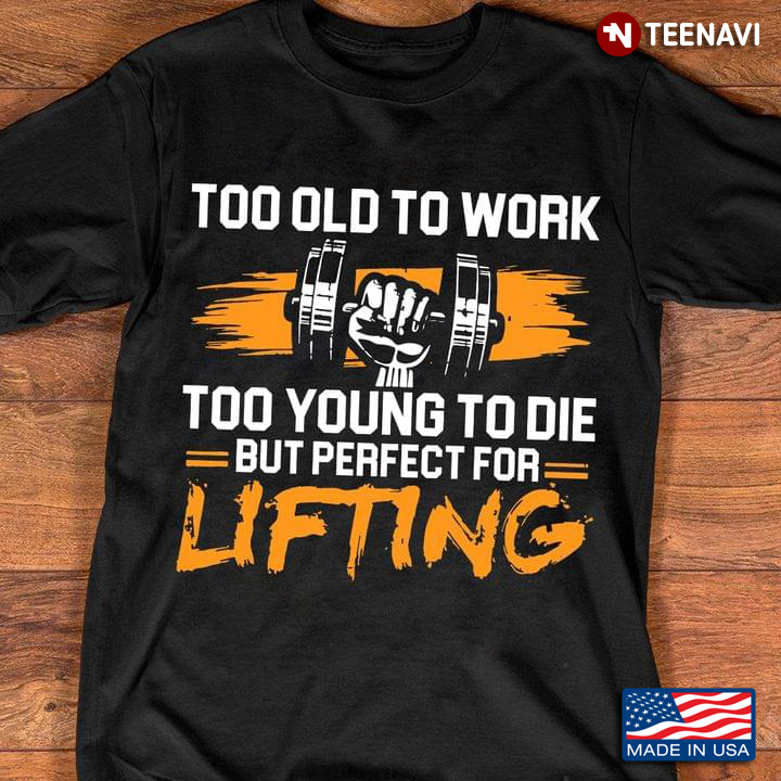Too Old To Work Too Young To Die But Perfect For Lifting