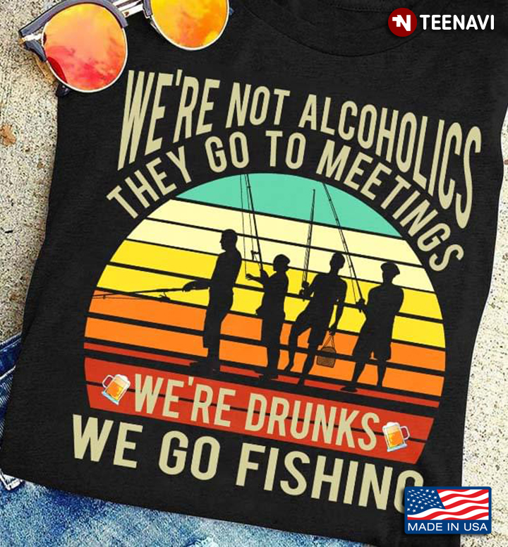 Vintage We're Not Alcoholics They Go To Meetings We're Drunks We Go Fishing For Fishing Lover