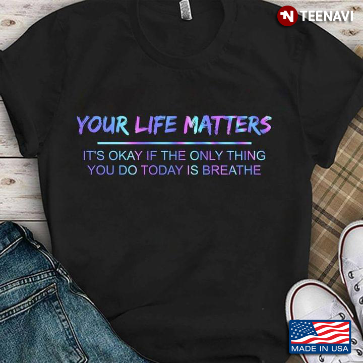 Your Life Matters It's Okay If The Only Thing You Today Is Breathe