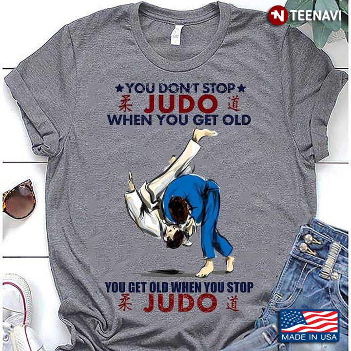 You Don't Stop Judo When You Get Old You Get Old When You Stop Judo For Judo Lover