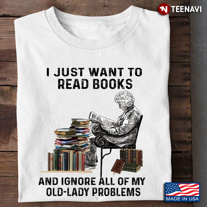 I Just Want To Read Books And Ignore All Of My Old Lady Problems For Book Lover