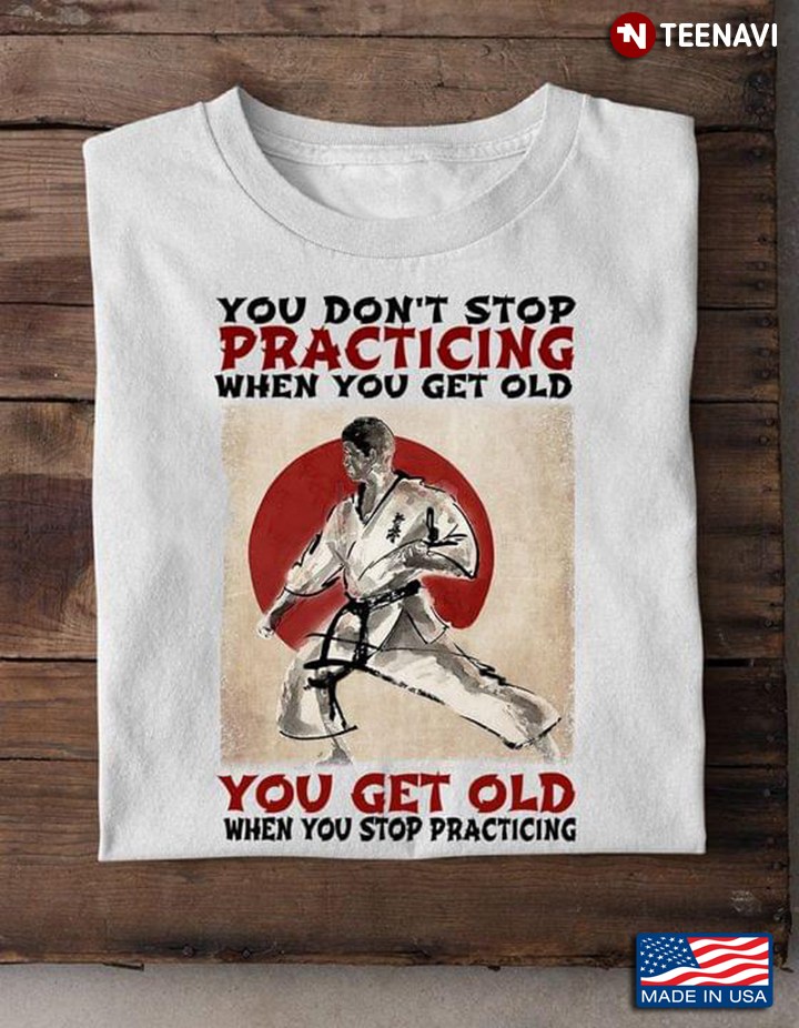 Karate You Don't Stop Practicing When You Get Old You Get Old When You Stop Praticing