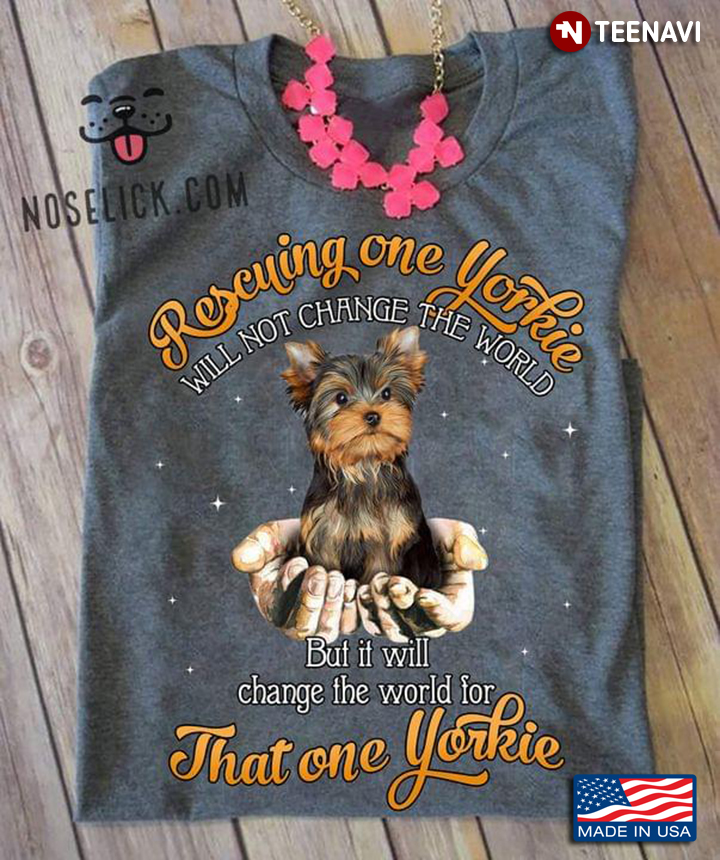 Rescuing One Yorkie Will Not Change The World But It Will Change The World For That One Yorkie