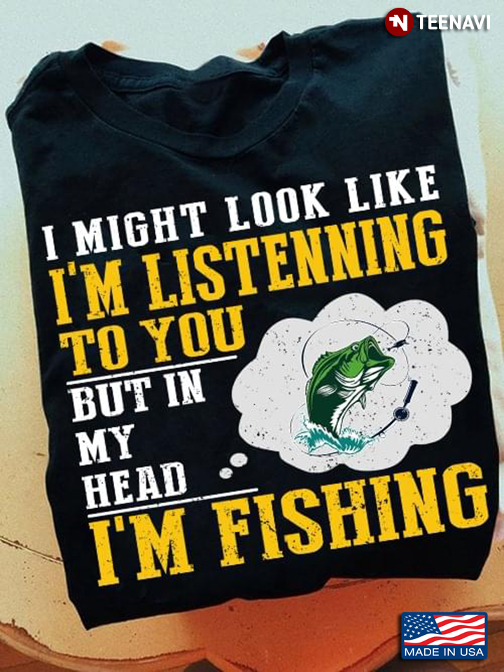 I Might Look Like I'm Listening To You But In My Head I'm Fishing For Fishing Lover