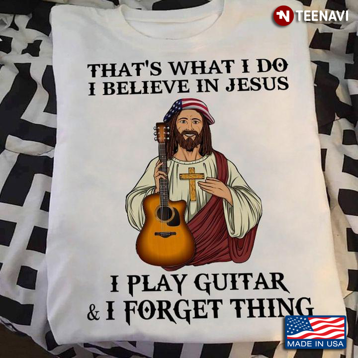 That's What I Do I Believe In Jesus I Play Guitar And I Forget Thing