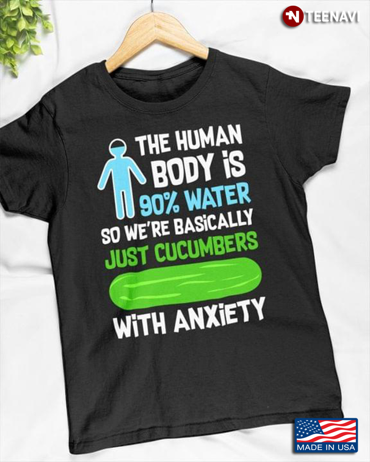 The Human Body Is 90% Water So We're Basically Just Cucumbers With Anxiety
