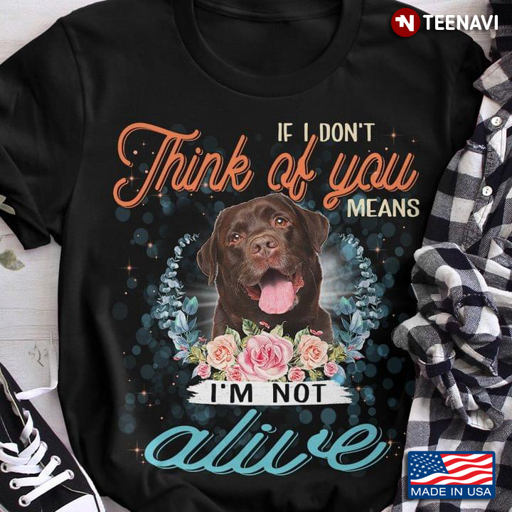 Labrador Retriever If I Don't Think Of You Means I'm Not Alive For Dog Lover