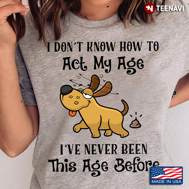 Funny Dog I Don't Know How To Act My Age I've Never Been This Age Before For Dog Lover