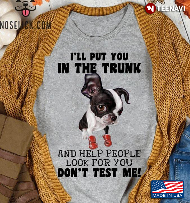 Boston Terrier I'll Put You In The Trunk And Help People Look For You Don’t Test Me For Dog Lover