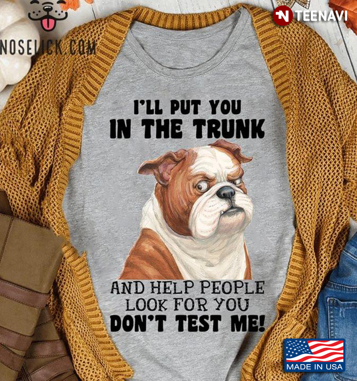 Bulldog I’ll Put You In The Trunk And Help People Look For You Don’t Test Me For Dog Lover