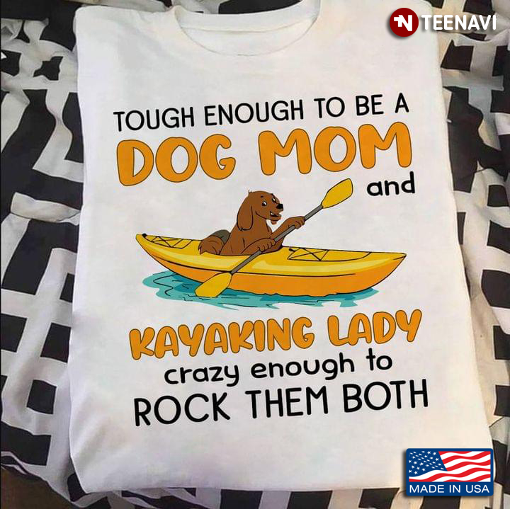 Tough Enough To Be A Dog Mom And A Kayaking Lady Crazy Enough To Rock Them Both