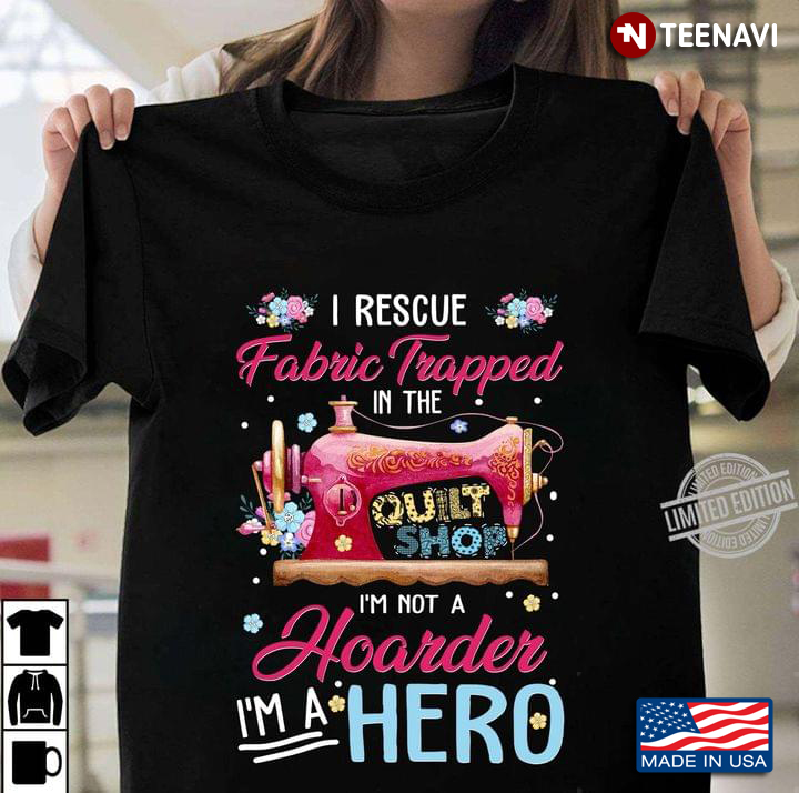 I Rescue Fabric Trapped In The Quilt Shop I'm Not A Hoarder I'm A Hero For Sewing Lover