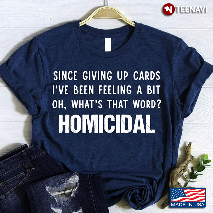 Since Giving Up Cards I've Been Feeling A Bit Oh What's That Word Homicidal