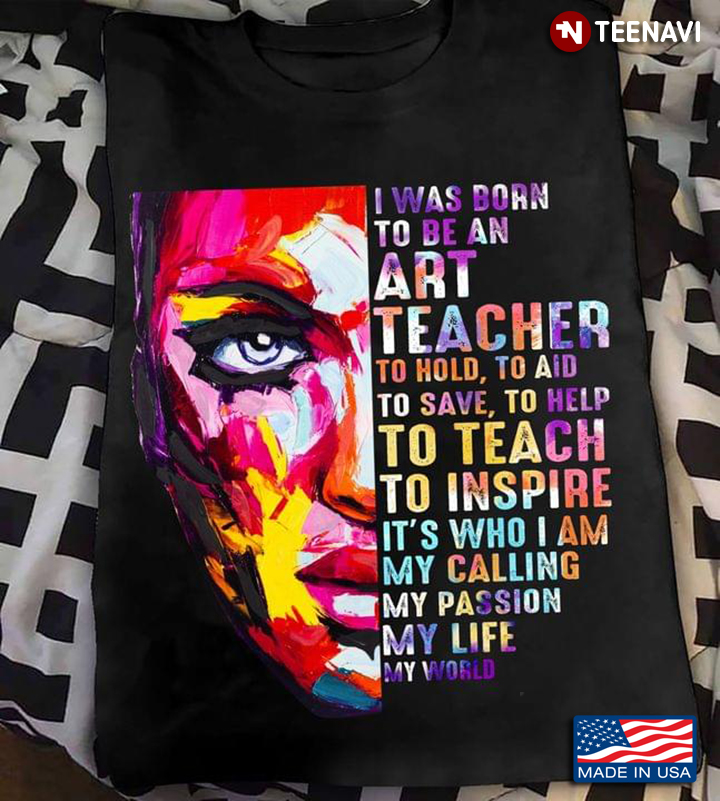 I Was Born To Be An Art Teacher To Hold To Aid To Save To Help To Teach To Inspire It's Who I Am