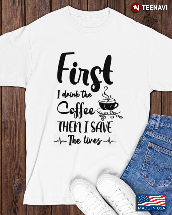 First I Drink The Coffee Then I Save The Lives For Coffee Lover