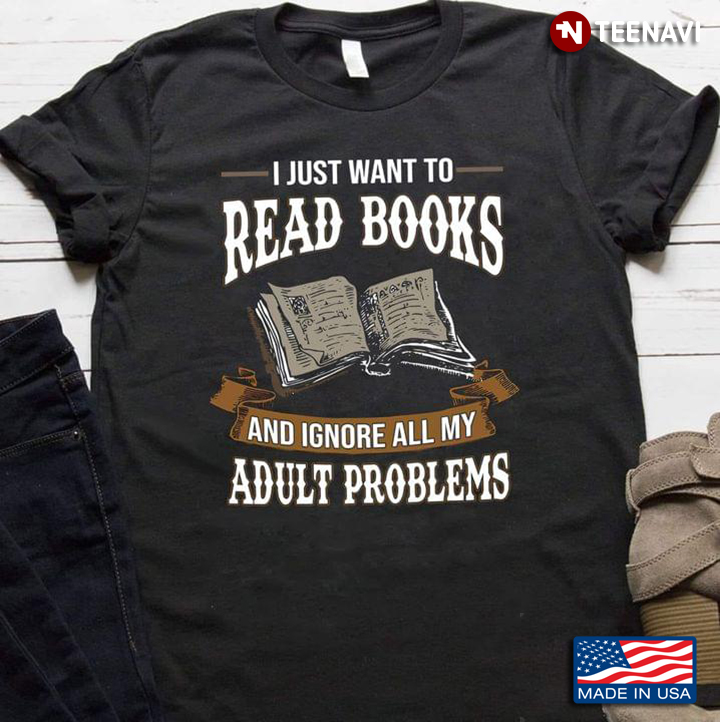I Just Want To Read Books And Ignore All My Adult Problems For Book Lover