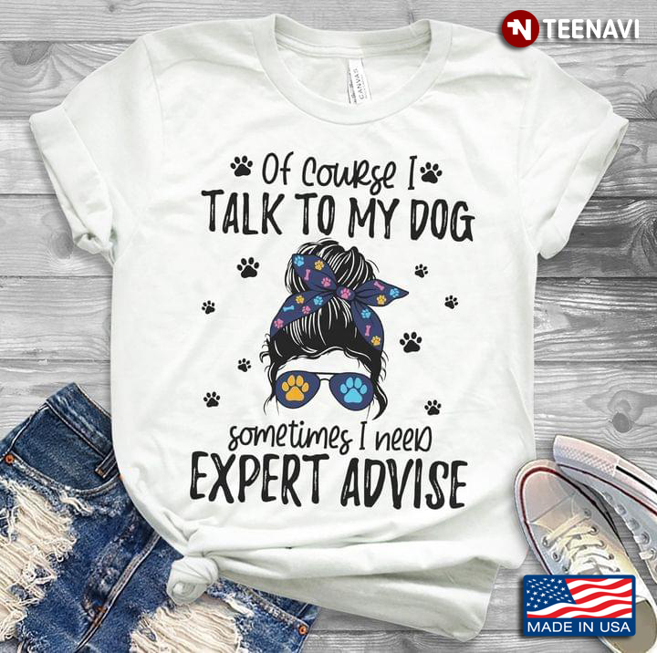 Of Course I Talk To My Dog Sometimes I Need Expert Advise For Dog Lover
