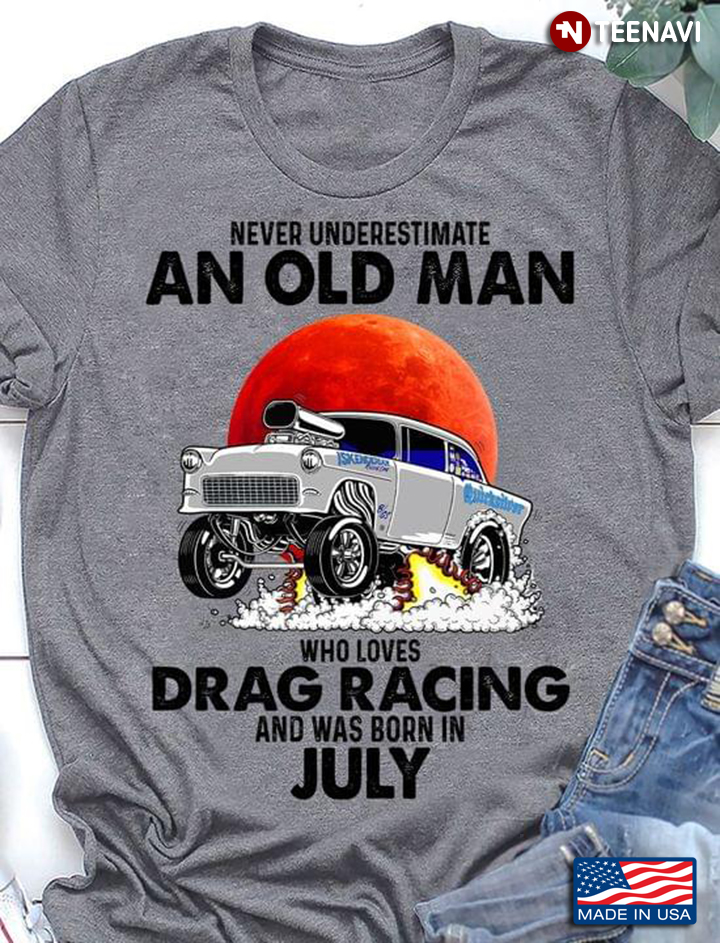 Never Underestimate An Old Man Who Loves Drag Racing And Was Born In July