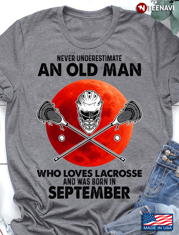 Never Underestimate An Old Man Who Loves Lacrosse And Was Born In September