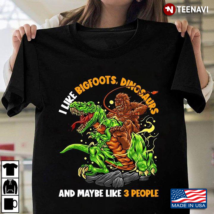I Like Bigfoots Dinosaurs And Maybe 3 People
