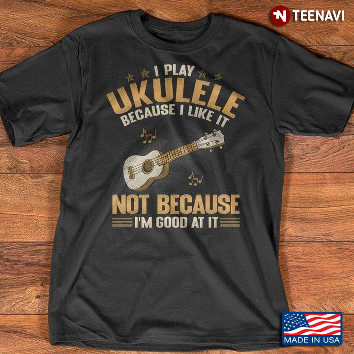 I Play Ukulele Because I Like It Not Because I'm Good At It For Ukulele Lover