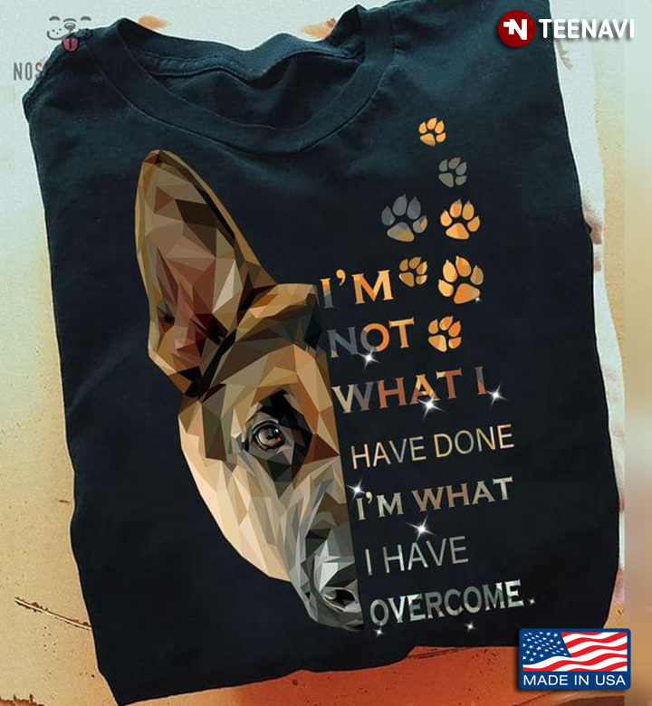 German Shepherd I'm Not What I Have Done I'm What I Have Overcome For Dog Lover