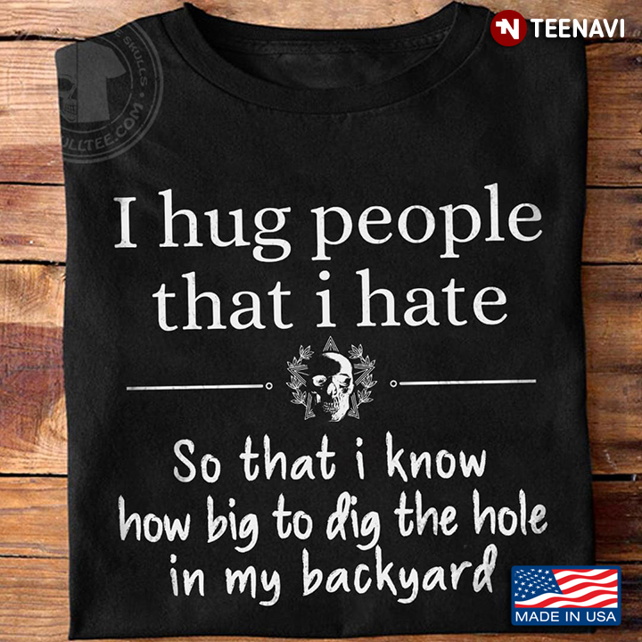 I Hug People That I Hate So That I Know How Big To Dig The Hole In My Backyard Skull