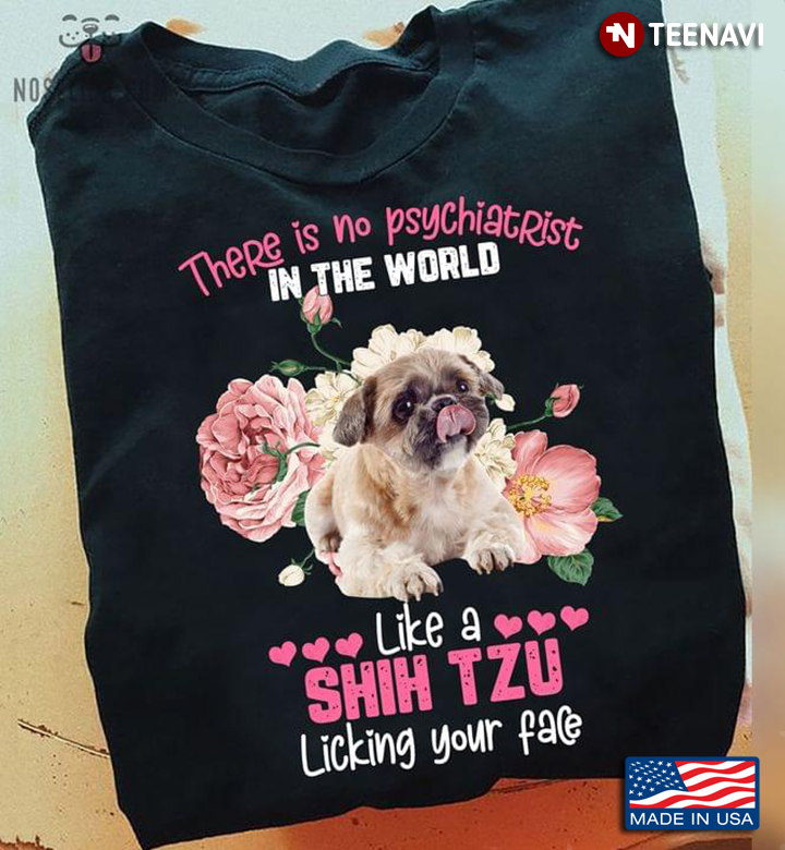 There Is No Psychiatrist In The World Like A Shih Tzu Licking Your Face For Dog Lover