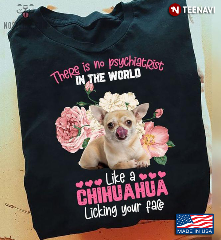 There Is No Psychiatrist In The World Like A Chihuahua Licking Your Face For Dog Lover