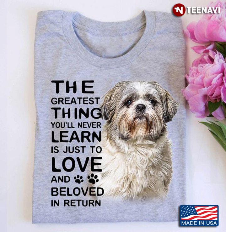 Shih Tzu The Greatest Thing You'll Never Learn Is Just To Love And Beloved Return For Dog Lover