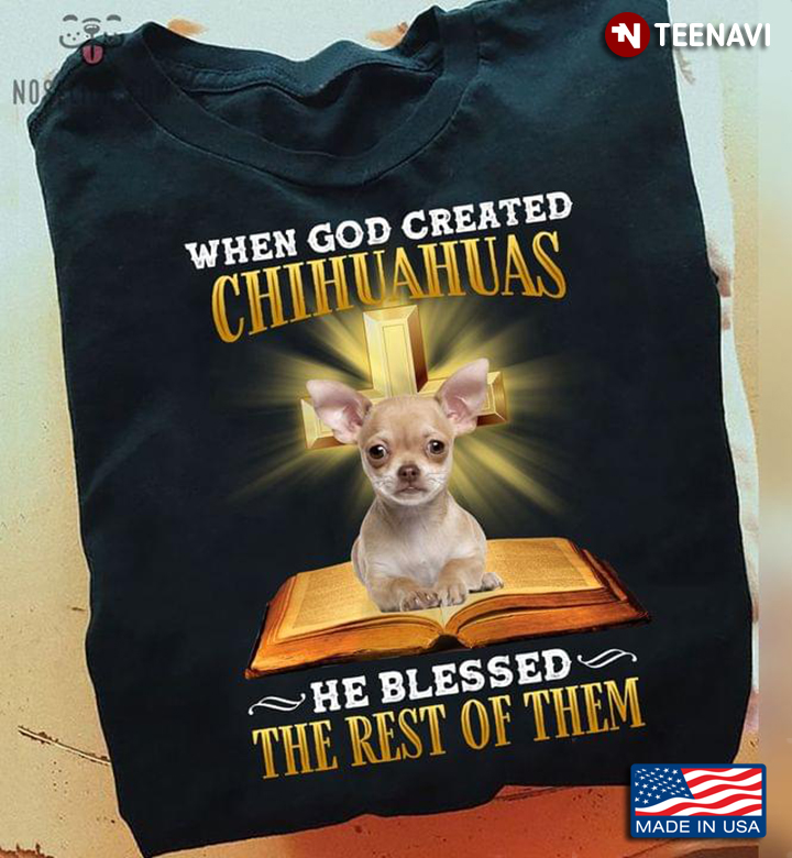 When God Created Chihuahuas He Blessed The Rest Of Them For Dog Lover