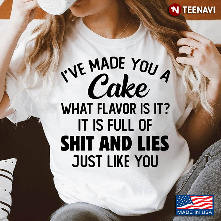 I've Made You A Cake What Flavor Is In It Is Full Of Shit And Lies Just Like You