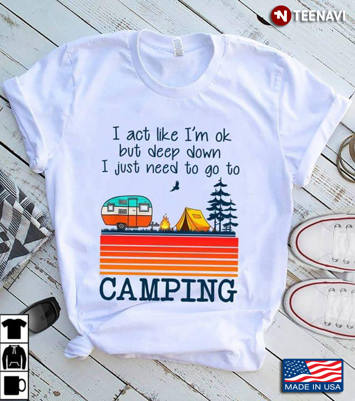 Vintage I Act Like I'm Ok But Deep Down I Just Need To Go To Camping For Camp Lover