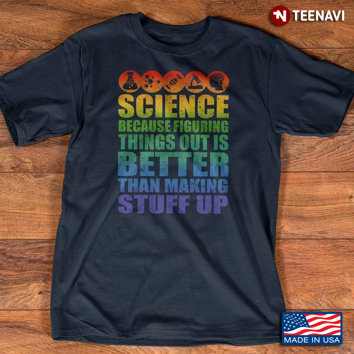 Science Because Figuring Things Out Is Better Than Making Stuff Up For Science Lover
