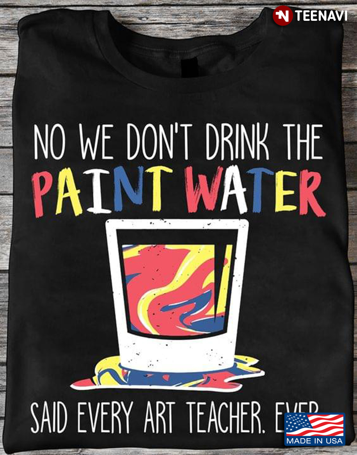 No We Don't Drink The Paint Water Said Every Art Teacher Ever